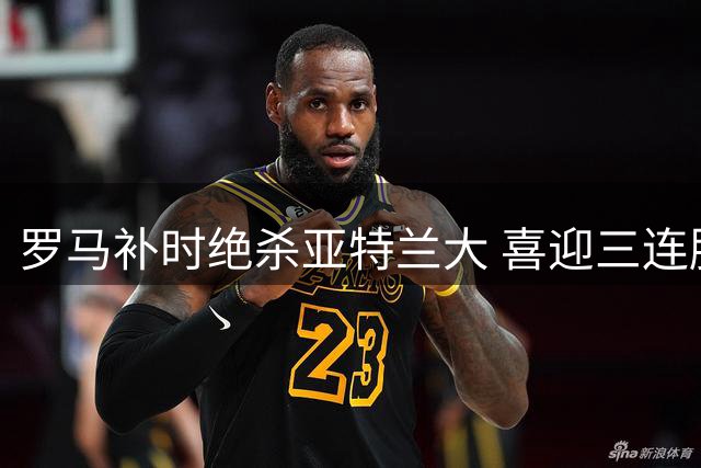 罗马补时绝杀亚特兰大 喜迎三连胜